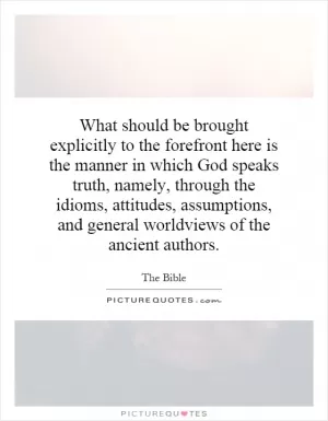 What should be brought explicitly to the forefront here is the manner in which God speaks truth, namely, through the idioms, attitudes, assumptions, and general worldviews of the ancient authors Picture Quote #1