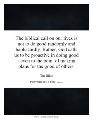 The biblical call on our lives is not to do good randomly and haphazardly. Rather, God calls us to be proactive in doing good - even to the point of making plans for the good of others Picture Quote #1
