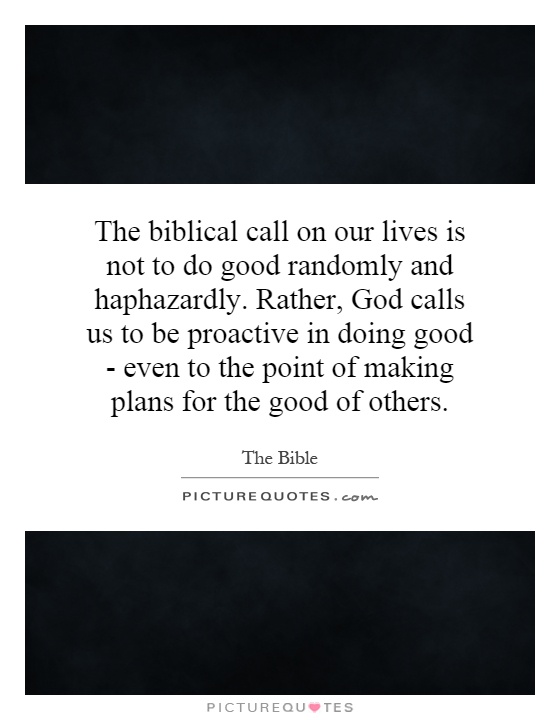 The biblical call on our lives is not to do good randomly and haphazardly. Rather, God calls us to be proactive in doing good - even to the point of making plans for the good of others Picture Quote #1