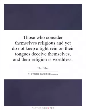 Those who consider themselves religious and yet do not keep a tight rein on their tongues deceive themselves, and their religion is worthless Picture Quote #1