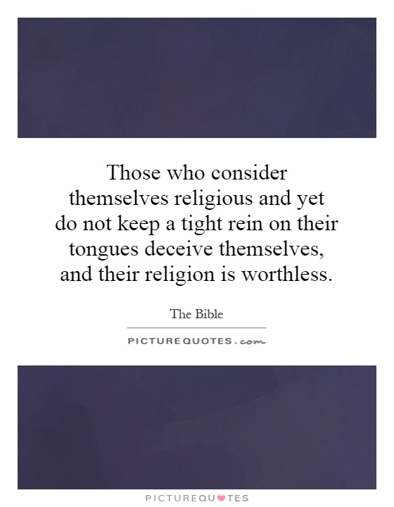Those who consider themselves religious and yet do not keep a tight rein on their tongues deceive themselves, and their religion is worthless Picture Quote #1