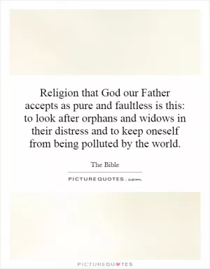 Religion that God our Father accepts as pure and faultless is this: to look after orphans and widows in their distress and to keep oneself from being polluted by the world Picture Quote #1
