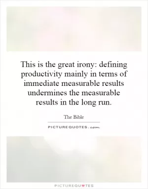 This is the great irony: defining productivity mainly in terms of immediate measurable results undermines the measurable results in the long run Picture Quote #1