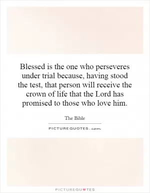 Blessed is the one who perseveres under trial because, having stood the test, that person will receive the crown of life that the Lord has promised to those who love him Picture Quote #1