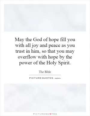 May the God of hope fill you with all joy and peace as you trust in him, so that you may overflow with hope by the power of the Holy Spirit Picture Quote #1