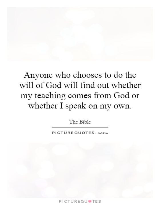 Anyone who chooses to do the will of God will find out whether my teaching comes from God or whether I speak on my own Picture Quote #1