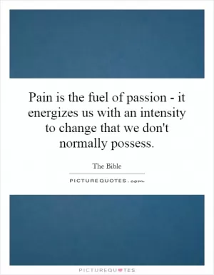 Pain is the fuel of passion - it energizes us with an intensity to change that we don't normally possess Picture Quote #1