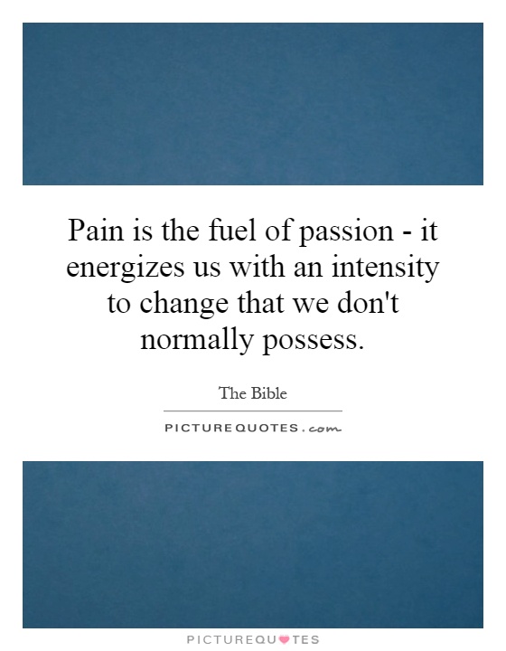 Pain is the fuel of passion - it energizes us with an intensity to change that we don't normally possess Picture Quote #1