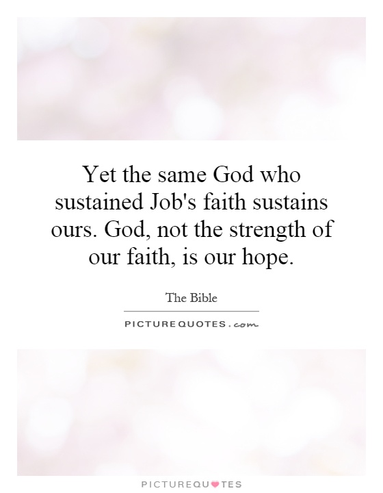 Yet the same God who sustained Job's faith sustains ours. God, not the strength of our faith, is our hope Picture Quote #1