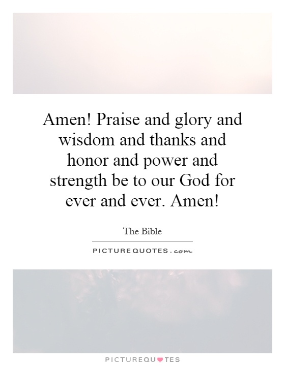 Amen! Praise and glory and wisdom and thanks and honor and power and strength be to our God for ever and ever. Amen! Picture Quote #1