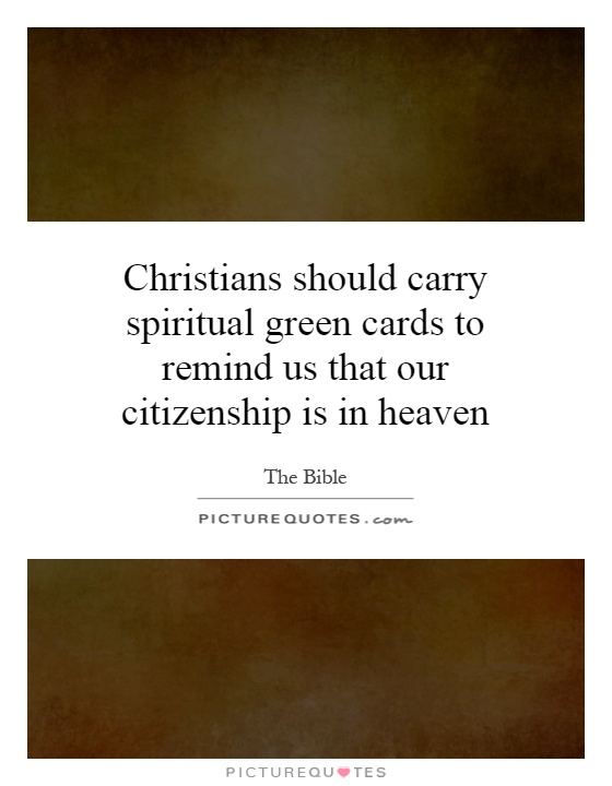 Christians should carry spiritual green cards to remind us that our citizenship is in heaven Picture Quote #1