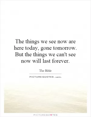 The things we see now are here today, gone tomorrow. But the things we can't see now will last forever Picture Quote #1