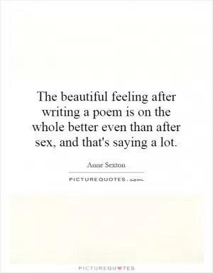 The beautiful feeling after writing a poem is on the whole better even than after sex, and that's saying a lot Picture Quote #1