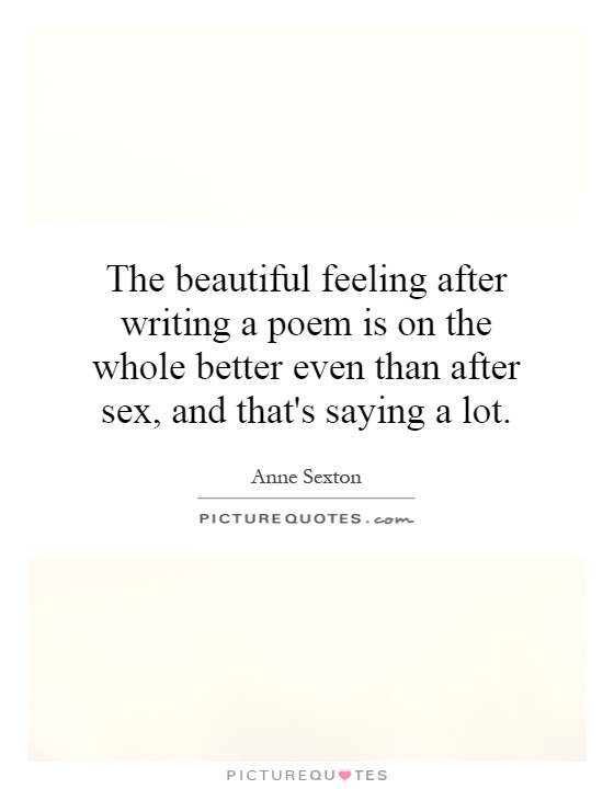 The beautiful feeling after writing a poem is on the whole better even than after sex, and that's saying a lot Picture Quote #1