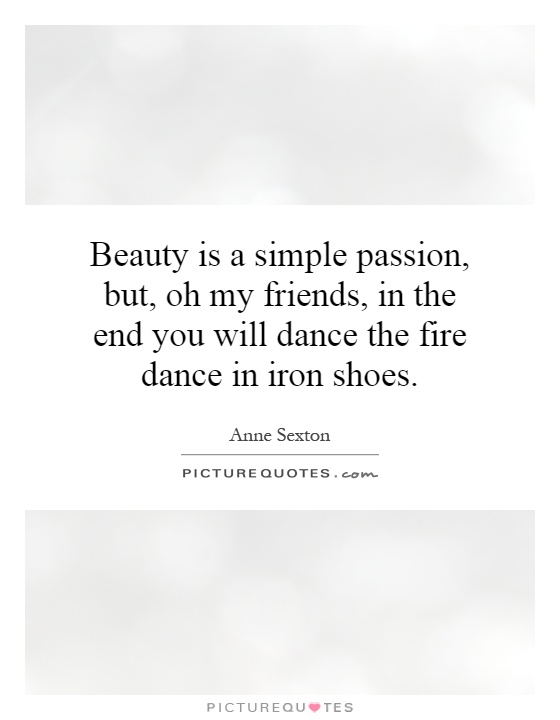 Beauty is a simple passion, but, oh my friends, in the end you will dance the fire dance in iron shoes Picture Quote #1