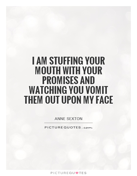 I am stuffing your mouth with your promises and watching you vomit them out upon my face Picture Quote #1
