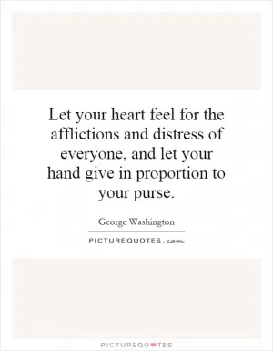 Let your heart feel for the afflictions and distress of everyone, and let your hand give in proportion to your purse Picture Quote #1
