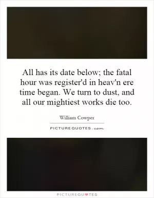 All has its date below; the fatal hour was register'd in heav'n ere time began. We turn to dust, and all our mightiest works die too Picture Quote #1