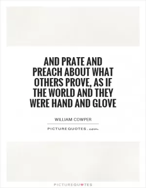 And prate and preach about what others prove, as if the world and they were hand and glove Picture Quote #1