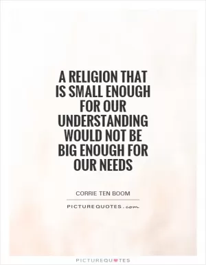 A religion that is small enough for our understanding would not be big enough for our needs Picture Quote #1