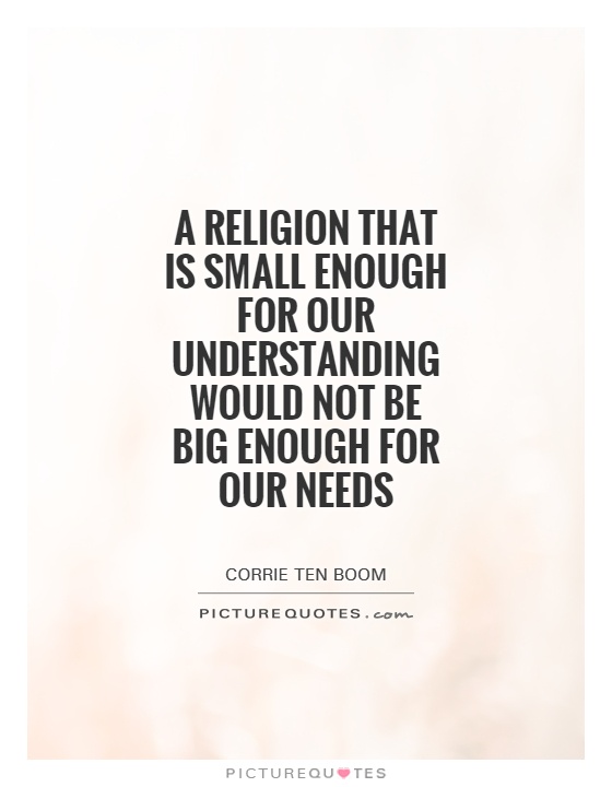 A religion that is small enough for our understanding would not be big enough for our needs Picture Quote #1
