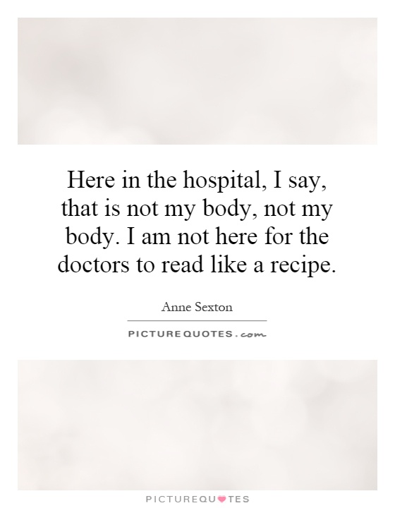 Here in the hospital, I say, that is not my body, not my body. I am not here for the doctors to read like a recipe Picture Quote #1