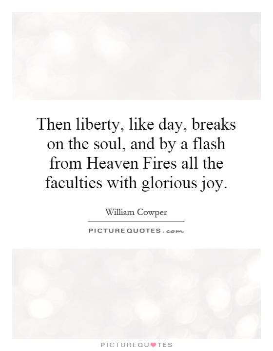 Then liberty, like day, breaks on the soul, and by a flash from Heaven Fires all the faculties with glorious joy Picture Quote #1