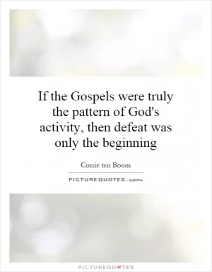 If the Gospels were truly the pattern of God's activity, then defeat was only the beginning Picture Quote #1