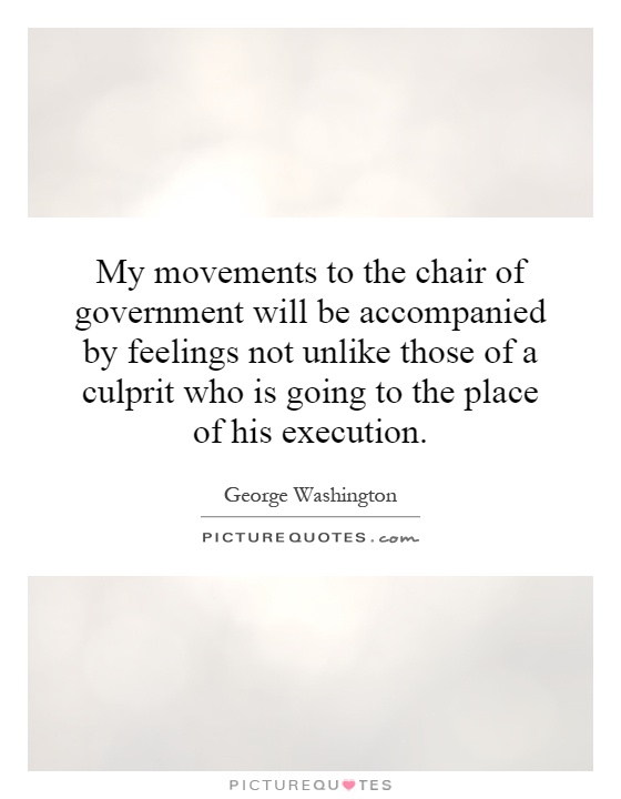 My movements to the chair of government will be accompanied by feelings not unlike those of a culprit who is going to the place of his execution Picture Quote #1