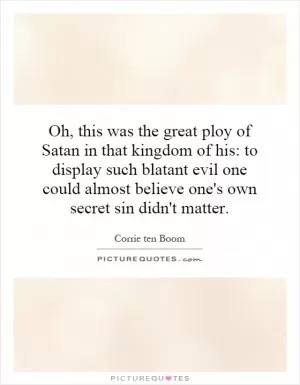 Oh, this was the great ploy of Satan in that kingdom of his: to display such blatant evil one could almost believe one's own secret sin didn't matter Picture Quote #1
