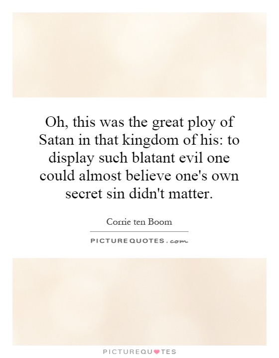 Oh, this was the great ploy of Satan in that kingdom of his: to display such blatant evil one could almost believe one's own secret sin didn't matter Picture Quote #1