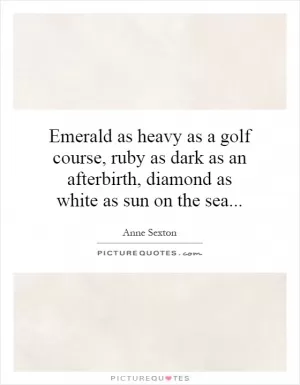 Emerald as heavy as a golf course, ruby as dark as an afterbirth, diamond as white as sun on the sea Picture Quote #1