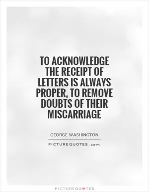 To acknowledge the receipt of letters is always proper, to remove doubts of their miscarriage Picture Quote #1