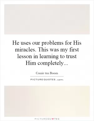 He uses our problems for His miracles. This was my first lesson in learning to trust Him completely Picture Quote #1