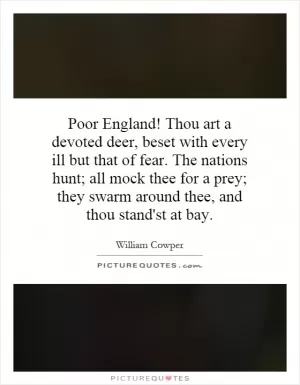 Poor England! Thou art a devoted deer, beset with every ill but that of fear. The nations hunt; all mock thee for a prey; they swarm around thee, and thou stand'st at bay Picture Quote #1