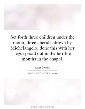 Set forth three children under the moon, three cherubs drawn by Michelangelo, done this with her legs spread out in the terrible months in the chapel Picture Quote #1