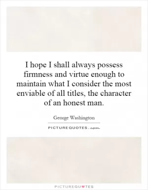 I hope I shall always possess firmness and virtue enough to maintain what I consider the most enviable of all titles, the character of an honest man Picture Quote #1