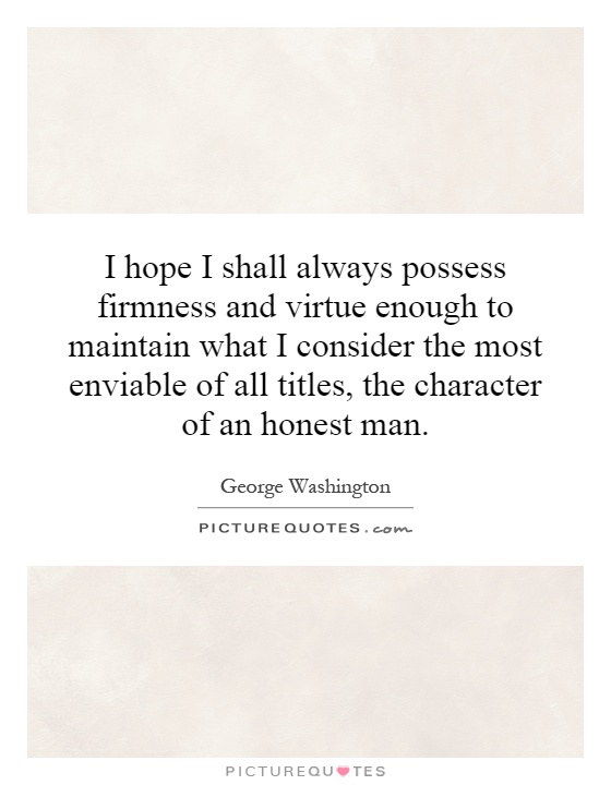 I hope I shall always possess firmness and virtue enough to maintain what I consider the most enviable of all titles, the character of an honest man Picture Quote #1