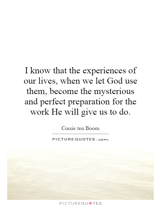 I know that the experiences of our lives, when we let God use them, become the mysterious and perfect preparation for the work He will give us to do Picture Quote #1