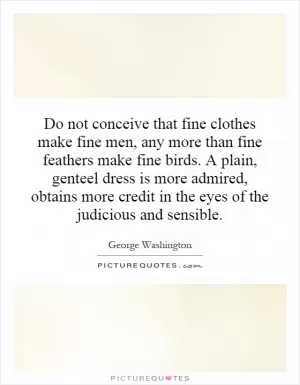 Do not conceive that fine clothes make fine men, any more than fine feathers make fine birds. A plain, genteel dress is more admired, obtains more credit in the eyes of the judicious and sensible Picture Quote #1