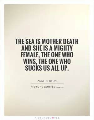 The sea is mother death and she is a mighty female, the one who wins, the one who sucks us all up Picture Quote #1