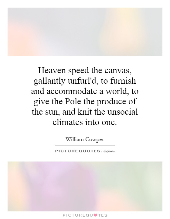 Heaven speed the canvas, gallantly unfurl'd, to furnish and accommodate a world, to give the Pole the produce of the sun, and knit the unsocial climates into one Picture Quote #1