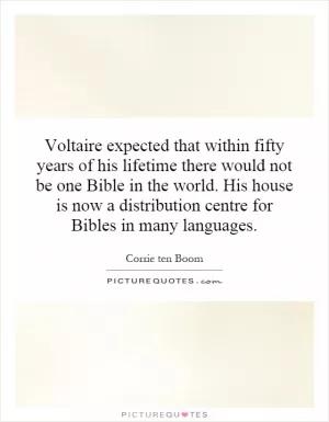 Voltaire expected that within fifty years of his lifetime there would not be one Bible in the world. His house is now a distribution centre for Bibles in many languages Picture Quote #1