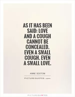 As it has been said: Love and a cough cannot be concealed. Even a small cough. Even a small love Picture Quote #1