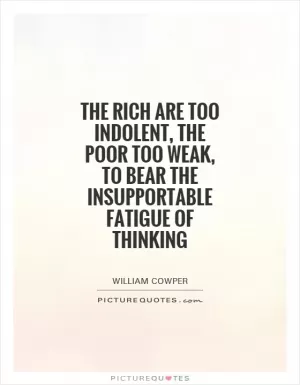 The rich are too indolent, the poor too weak, to bear the insupportable fatigue of thinking Picture Quote #1