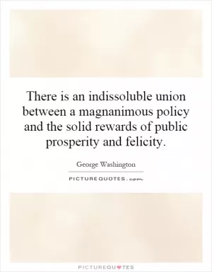 There is an indissoluble union between a magnanimous policy and the solid rewards of public prosperity and felicity Picture Quote #1