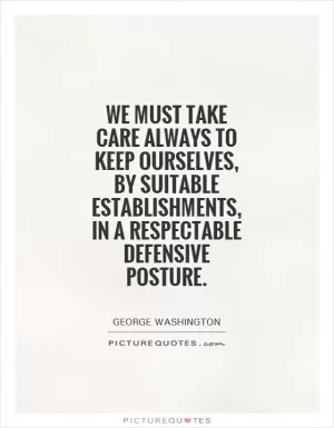 We must take care always to keep ourselves, by suitable establishments, in a respectable defensive posture Picture Quote #1