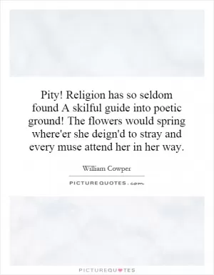 Pity! Religion has so seldom found A skilful guide into poetic ground! The flowers would spring where'er she deign'd to stray and every muse attend her in her way Picture Quote #1