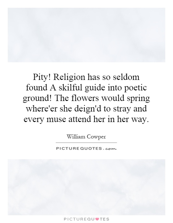 Pity! Religion has so seldom found A skilful guide into poetic ground! The flowers would spring where'er she deign'd to stray and every muse attend her in her way Picture Quote #1