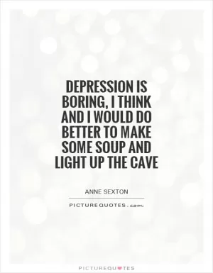 Depression is boring, I think and I would do better to make some soup and light up the cave Picture Quote #1